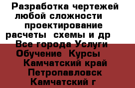 Разработка чертежей любой сложности, 3D-проектирование, расчеты, схемы и др.  - Все города Услуги » Обучение. Курсы   . Камчатский край,Петропавловск-Камчатский г.